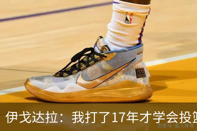 伊戈达拉：我打了17年才学会投篮 没接受过姿势训练全靠自己摸索