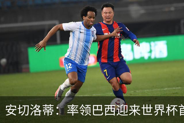 安切洛蒂：率领巴西迎来世界杯首战 既是责任也是荣光